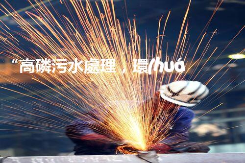 “高磷污水處理，環(huán)保先鋒，守護(hù)碧水藍(lán)天！”